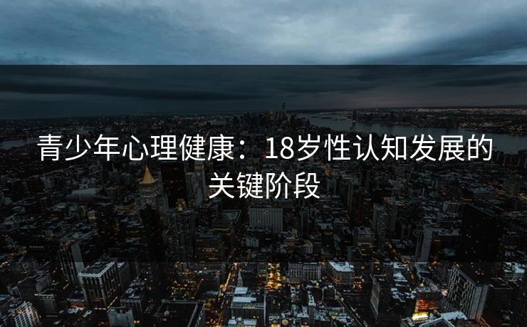 青少年心理健康：18岁性认知发展的关键阶段
