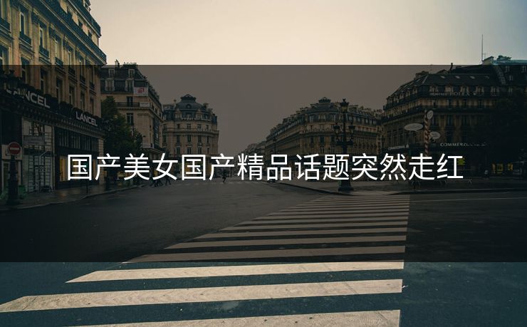 国产美女国产精品话题突然走红