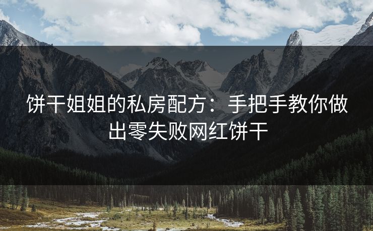 饼干姐姐的私房配方：手把手教你做出零失败网红饼干