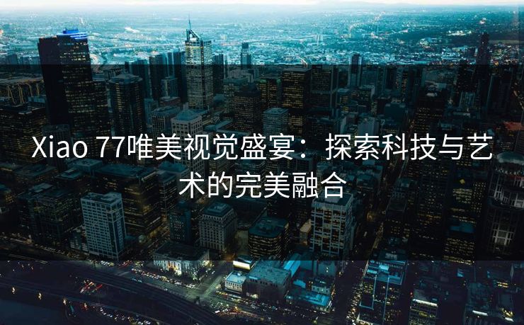 Xiao 77唯美视觉盛宴：探索科技与艺术的完美融合