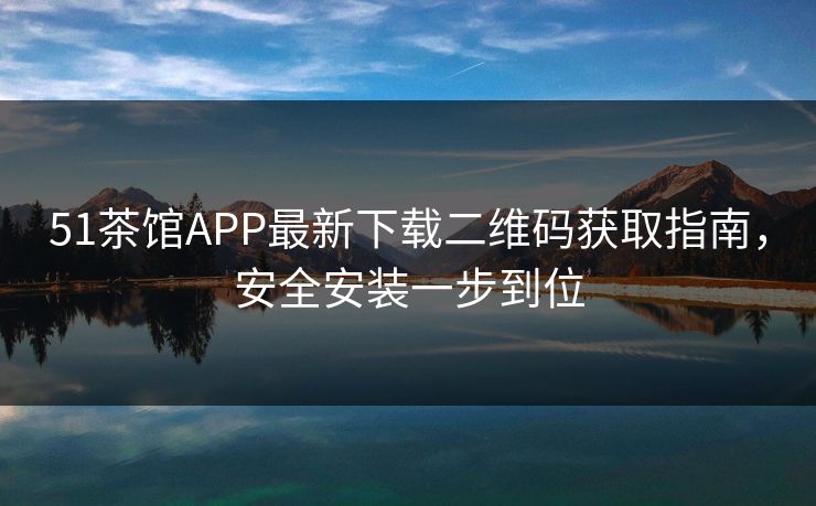 51茶馆APP最新下载二维码获取指南，安全安装一步到位