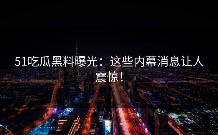 51吃瓜黑料曝光：这些内幕消息让人震惊！