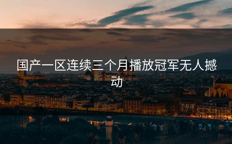 国产一区连续三个月播放冠军无人撼动