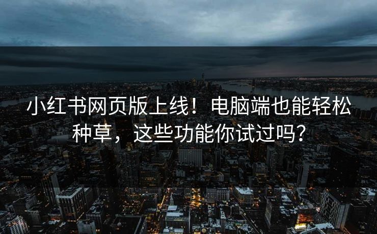 小红书网页版上线!电脑端也能轻松种草,这些功能你试过吗? 小红书网页版上线!电脑端也能轻松种草,这些功能你试过吗?