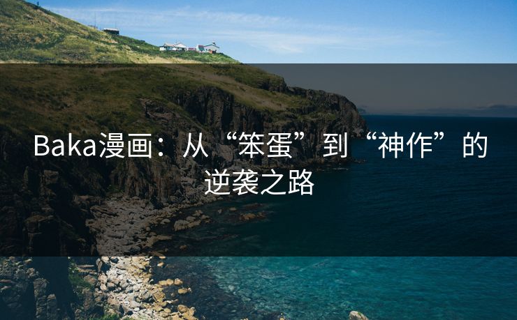 Baka漫画:从“笨蛋”到“神作”的逆袭之路 Baka漫画:从“笨蛋”到“神作”的逆袭之路