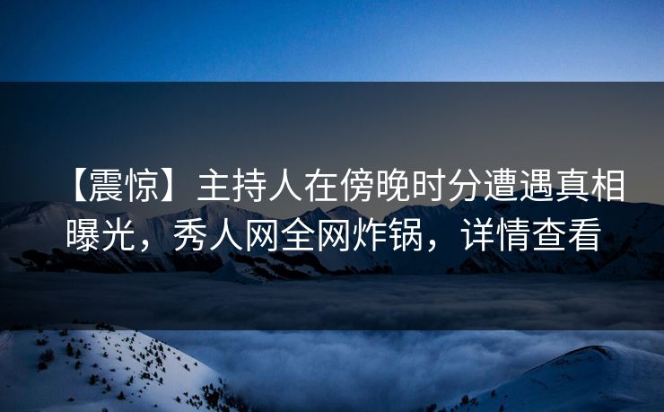 【震惊】主持人在傍晚时分遭遇真相 曝光，秀人网全网炸锅，详情查看