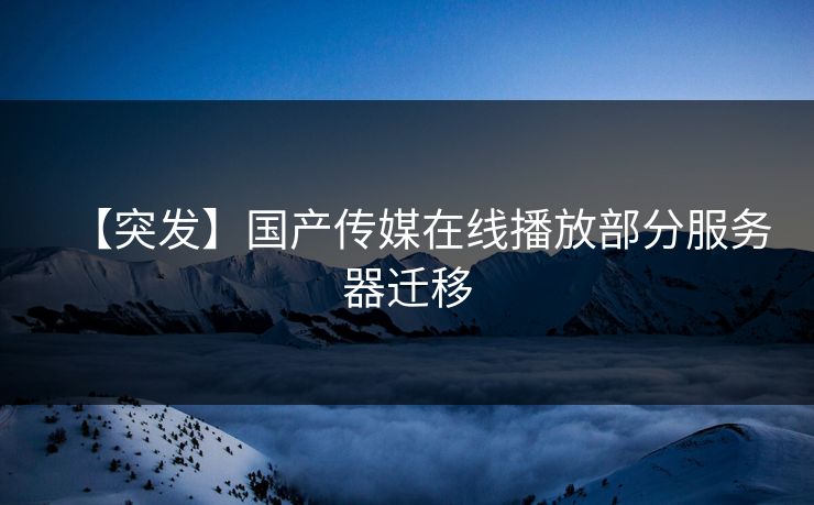 【突发】国产传媒在线播放部分服务器迁移